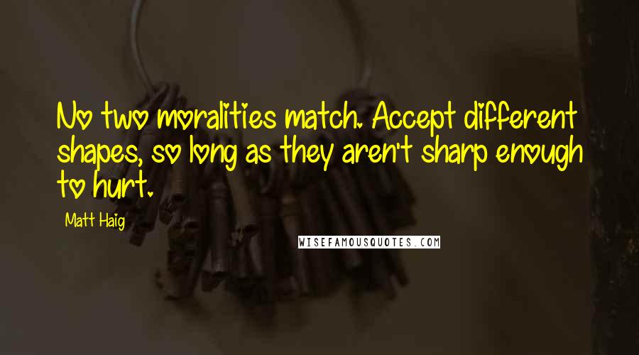 Matt Haig Quotes: No two moralities match. Accept different shapes, so long as they aren't sharp enough to hurt.