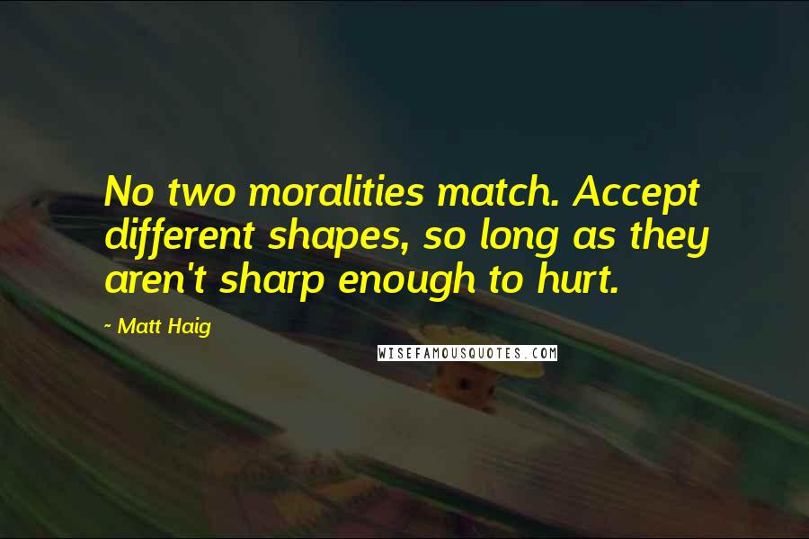 Matt Haig Quotes: No two moralities match. Accept different shapes, so long as they aren't sharp enough to hurt.