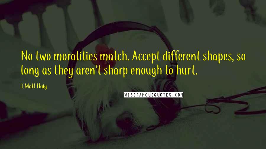 Matt Haig Quotes: No two moralities match. Accept different shapes, so long as they aren't sharp enough to hurt.
