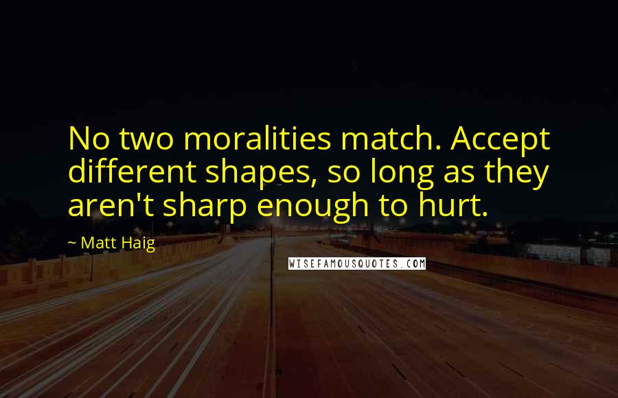 Matt Haig Quotes: No two moralities match. Accept different shapes, so long as they aren't sharp enough to hurt.