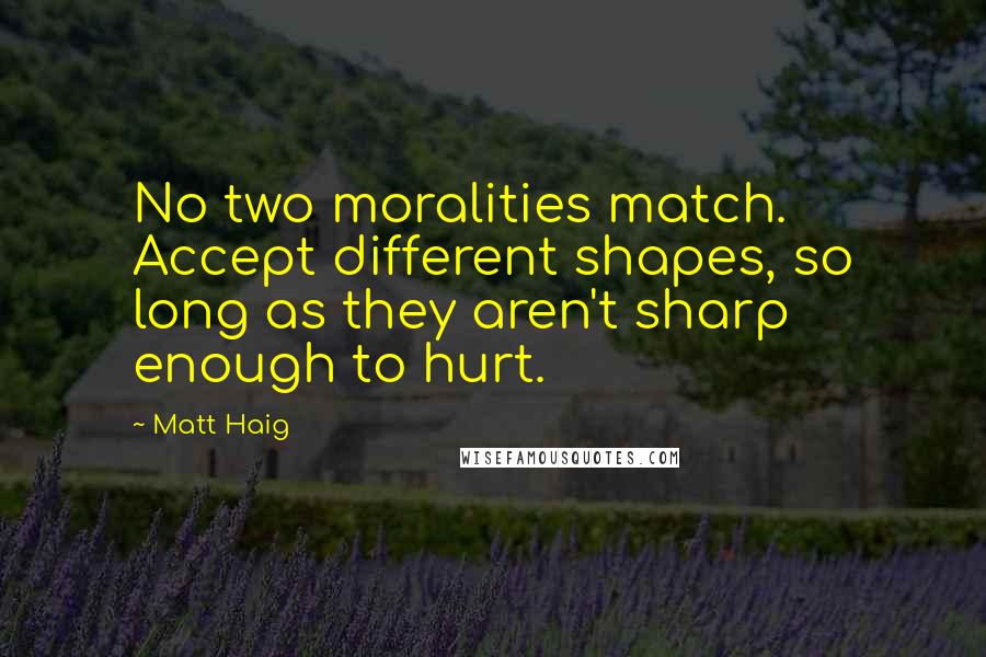 Matt Haig Quotes: No two moralities match. Accept different shapes, so long as they aren't sharp enough to hurt.