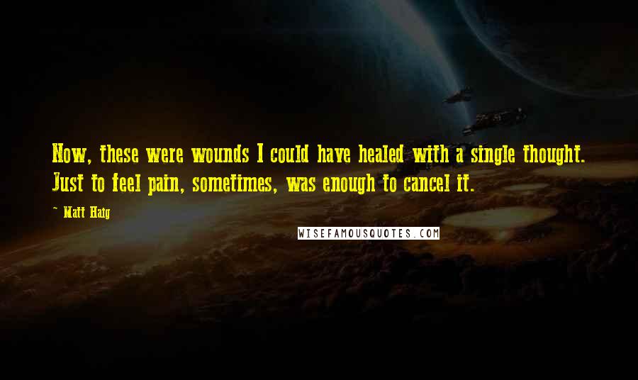 Matt Haig Quotes: Now, these were wounds I could have healed with a single thought. Just to feel pain, sometimes, was enough to cancel it.