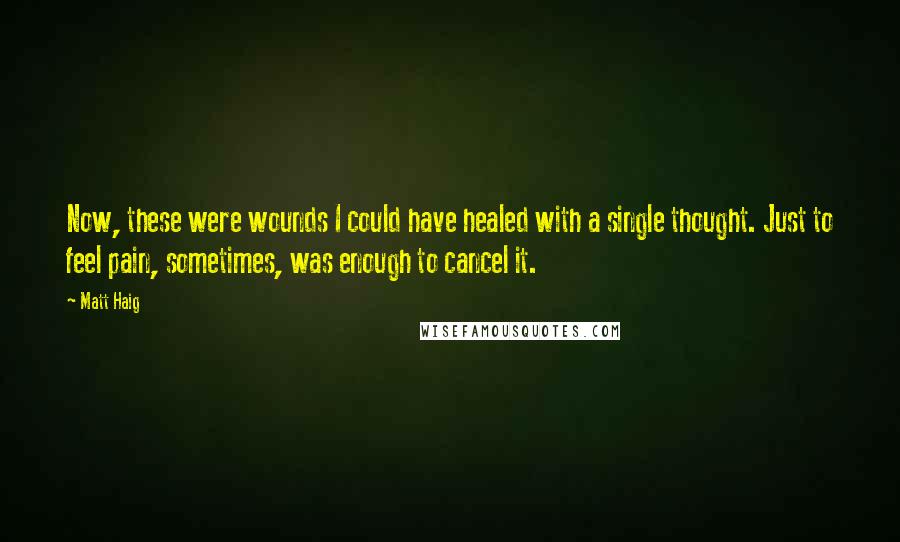 Matt Haig Quotes: Now, these were wounds I could have healed with a single thought. Just to feel pain, sometimes, was enough to cancel it.