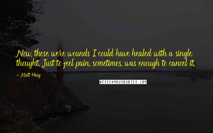 Matt Haig Quotes: Now, these were wounds I could have healed with a single thought. Just to feel pain, sometimes, was enough to cancel it.