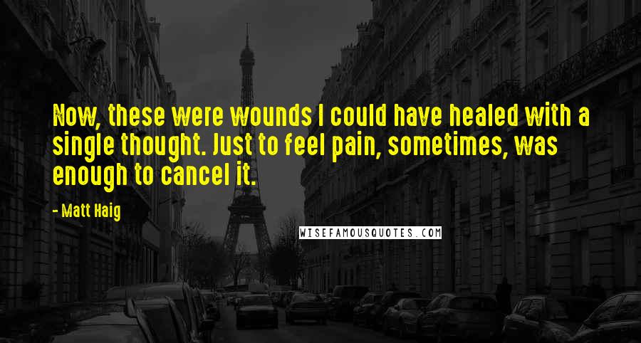 Matt Haig Quotes: Now, these were wounds I could have healed with a single thought. Just to feel pain, sometimes, was enough to cancel it.