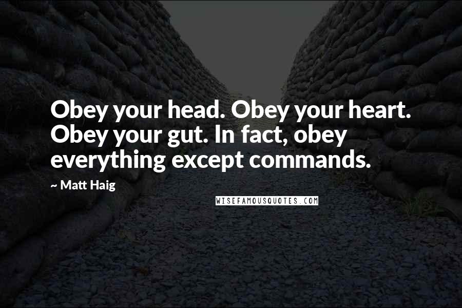 Matt Haig Quotes: Obey your head. Obey your heart. Obey your gut. In fact, obey everything except commands.