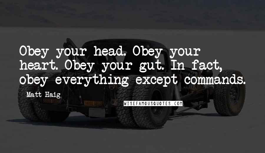 Matt Haig Quotes: Obey your head. Obey your heart. Obey your gut. In fact, obey everything except commands.