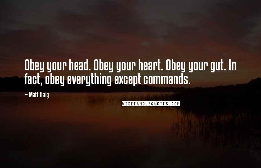Matt Haig Quotes: Obey your head. Obey your heart. Obey your gut. In fact, obey everything except commands.