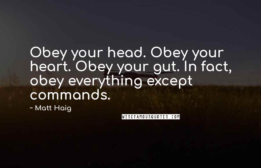 Matt Haig Quotes: Obey your head. Obey your heart. Obey your gut. In fact, obey everything except commands.