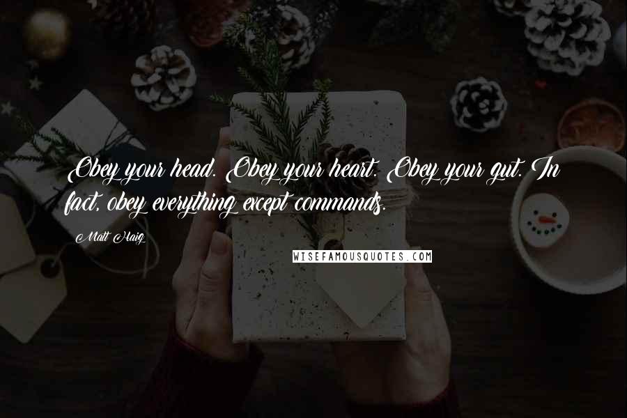 Matt Haig Quotes: Obey your head. Obey your heart. Obey your gut. In fact, obey everything except commands.