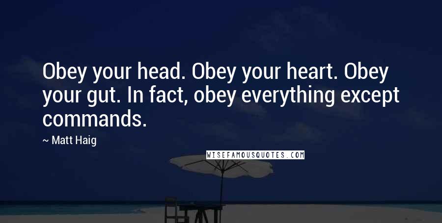Matt Haig Quotes: Obey your head. Obey your heart. Obey your gut. In fact, obey everything except commands.