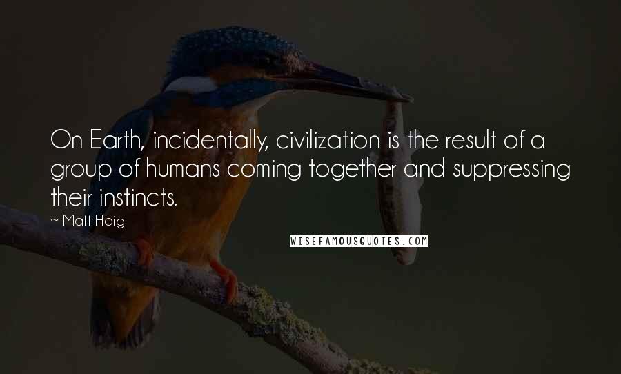 Matt Haig Quotes: On Earth, incidentally, civilization is the result of a group of humans coming together and suppressing their instincts.