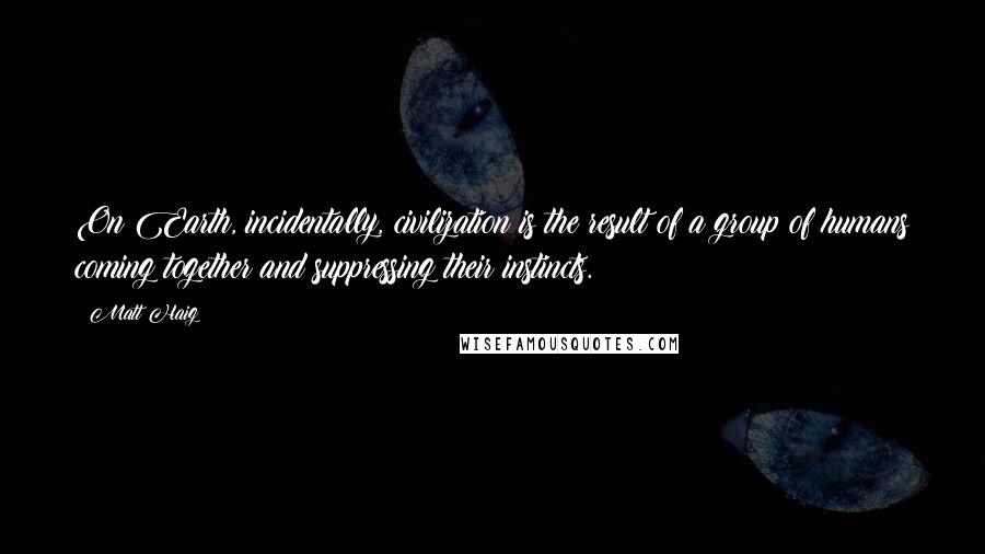 Matt Haig Quotes: On Earth, incidentally, civilization is the result of a group of humans coming together and suppressing their instincts.