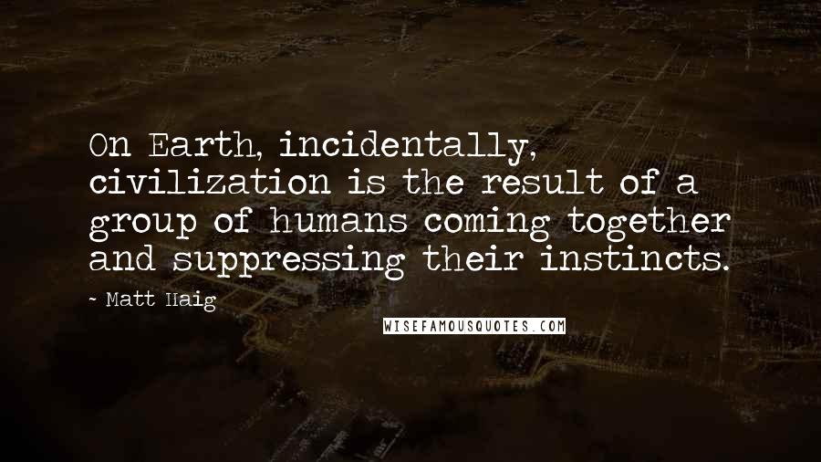 Matt Haig Quotes: On Earth, incidentally, civilization is the result of a group of humans coming together and suppressing their instincts.