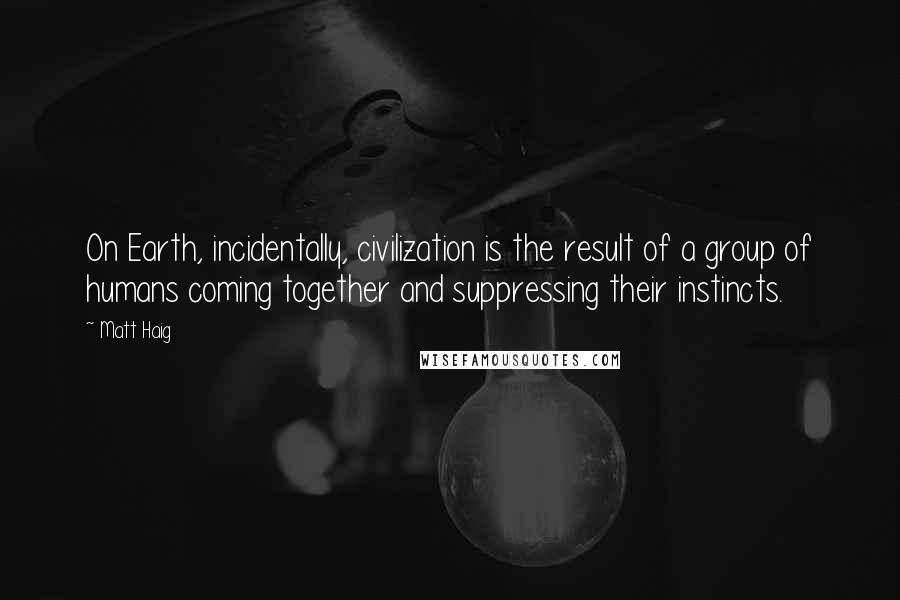 Matt Haig Quotes: On Earth, incidentally, civilization is the result of a group of humans coming together and suppressing their instincts.