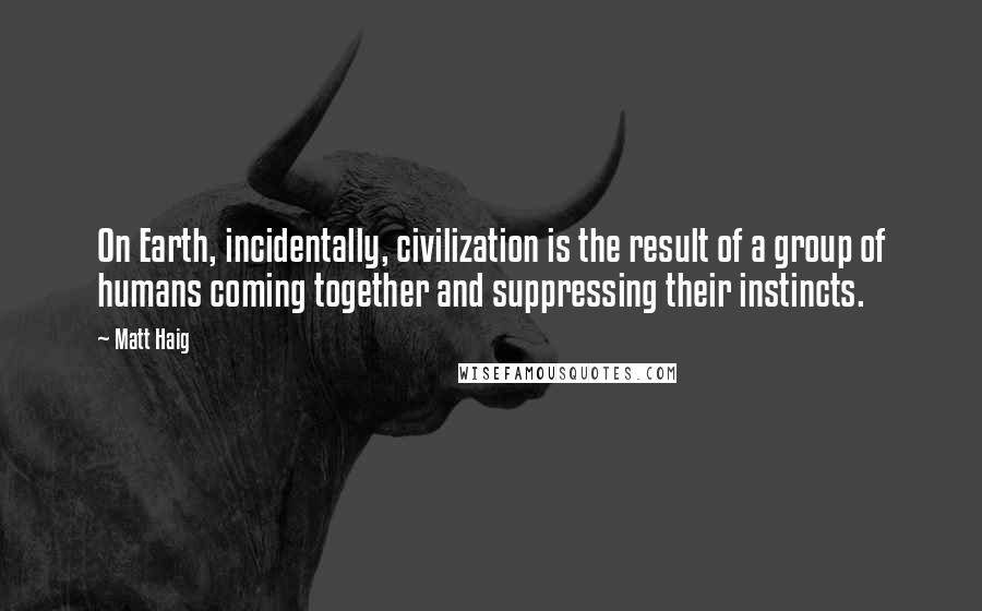 Matt Haig Quotes: On Earth, incidentally, civilization is the result of a group of humans coming together and suppressing their instincts.