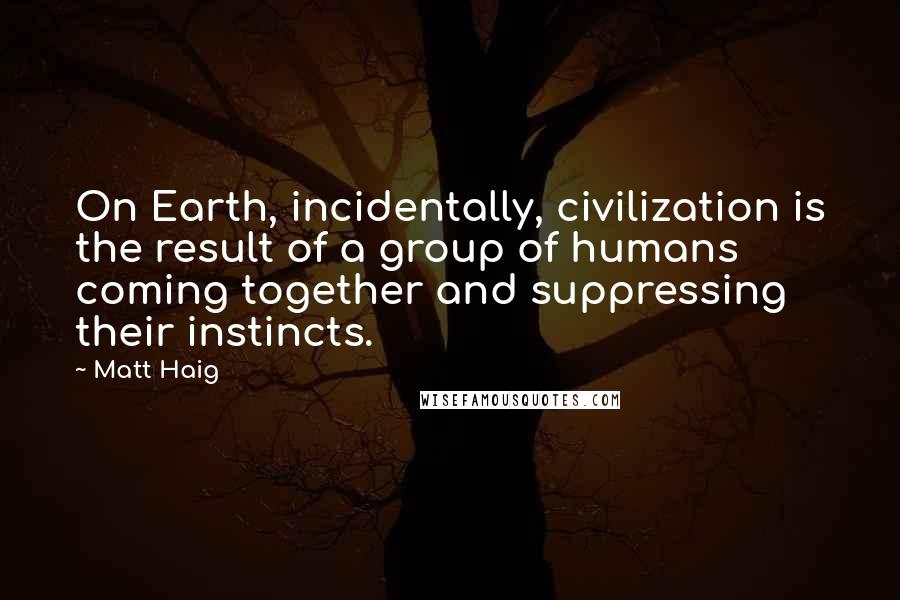 Matt Haig Quotes: On Earth, incidentally, civilization is the result of a group of humans coming together and suppressing their instincts.