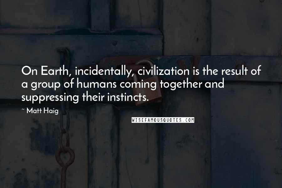 Matt Haig Quotes: On Earth, incidentally, civilization is the result of a group of humans coming together and suppressing their instincts.