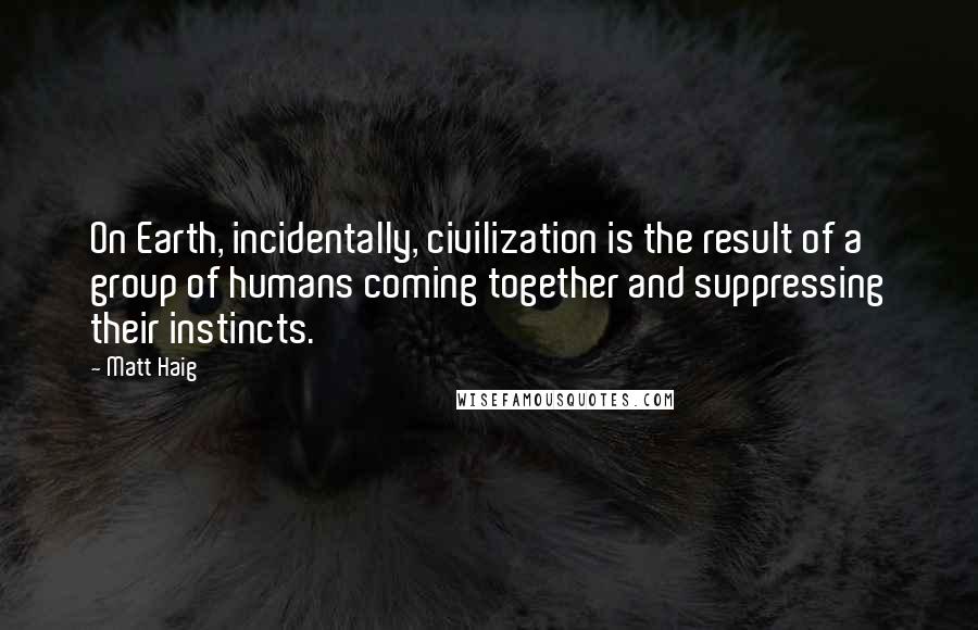 Matt Haig Quotes: On Earth, incidentally, civilization is the result of a group of humans coming together and suppressing their instincts.