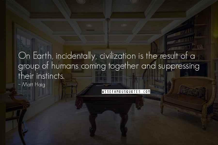 Matt Haig Quotes: On Earth, incidentally, civilization is the result of a group of humans coming together and suppressing their instincts.