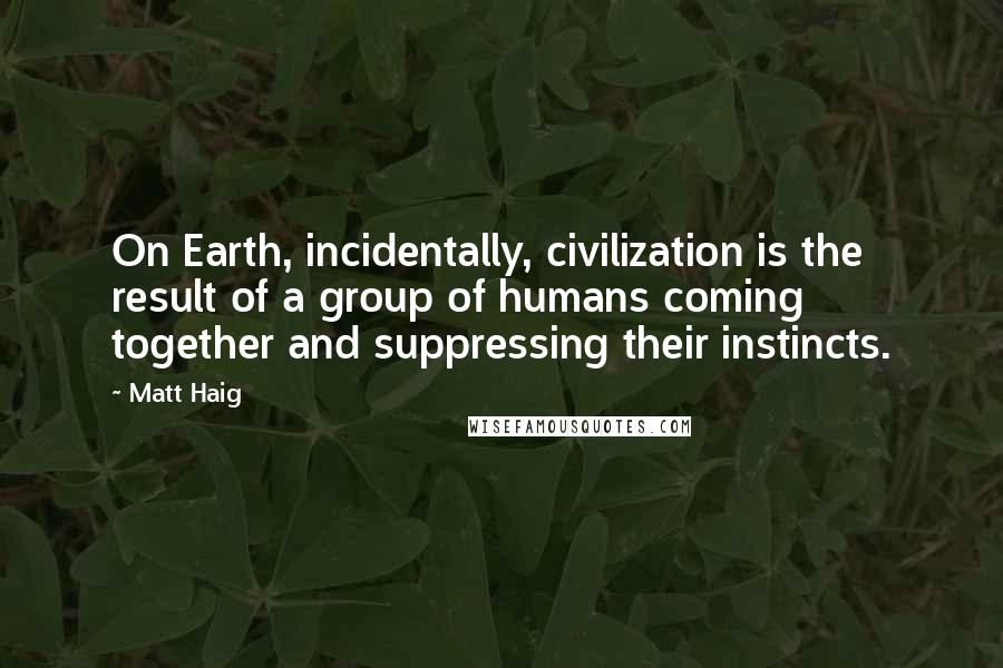 Matt Haig Quotes: On Earth, incidentally, civilization is the result of a group of humans coming together and suppressing their instincts.