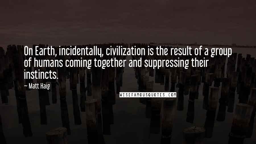 Matt Haig Quotes: On Earth, incidentally, civilization is the result of a group of humans coming together and suppressing their instincts.