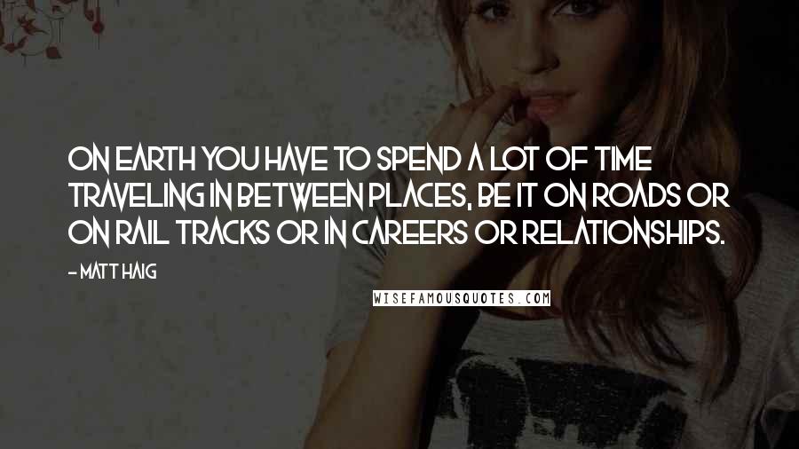 Matt Haig Quotes: On Earth you have to spend a lot of time traveling in between places, be it on roads or on rail tracks or in careers or relationships.