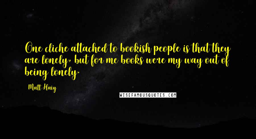 Matt Haig Quotes: One cliche attached to bookish people is that they are lonely, but for me books were my way out of being lonely.