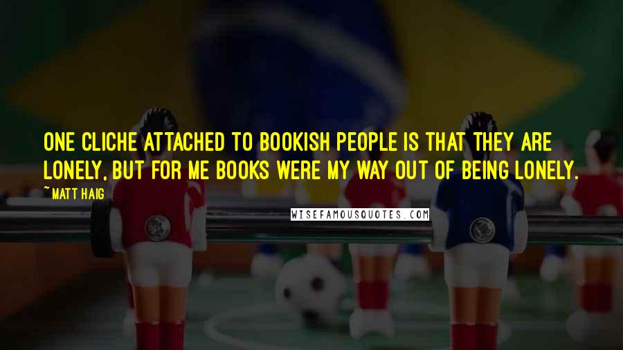 Matt Haig Quotes: One cliche attached to bookish people is that they are lonely, but for me books were my way out of being lonely.