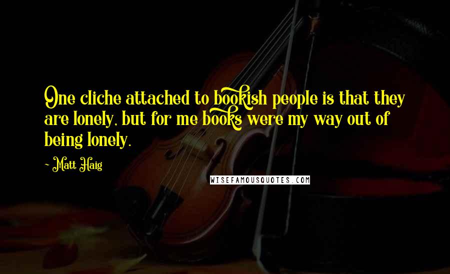 Matt Haig Quotes: One cliche attached to bookish people is that they are lonely, but for me books were my way out of being lonely.