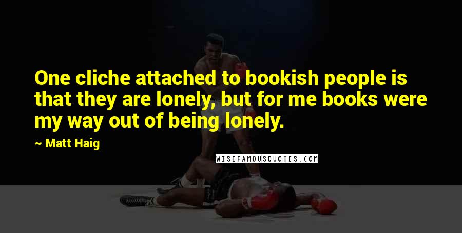 Matt Haig Quotes: One cliche attached to bookish people is that they are lonely, but for me books were my way out of being lonely.
