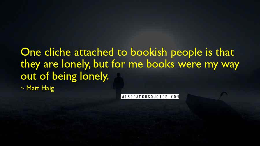 Matt Haig Quotes: One cliche attached to bookish people is that they are lonely, but for me books were my way out of being lonely.
