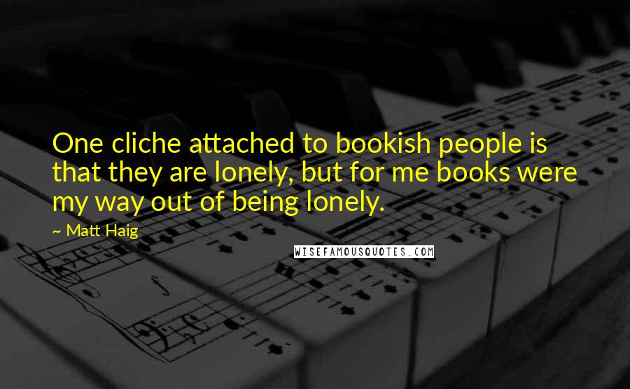 Matt Haig Quotes: One cliche attached to bookish people is that they are lonely, but for me books were my way out of being lonely.