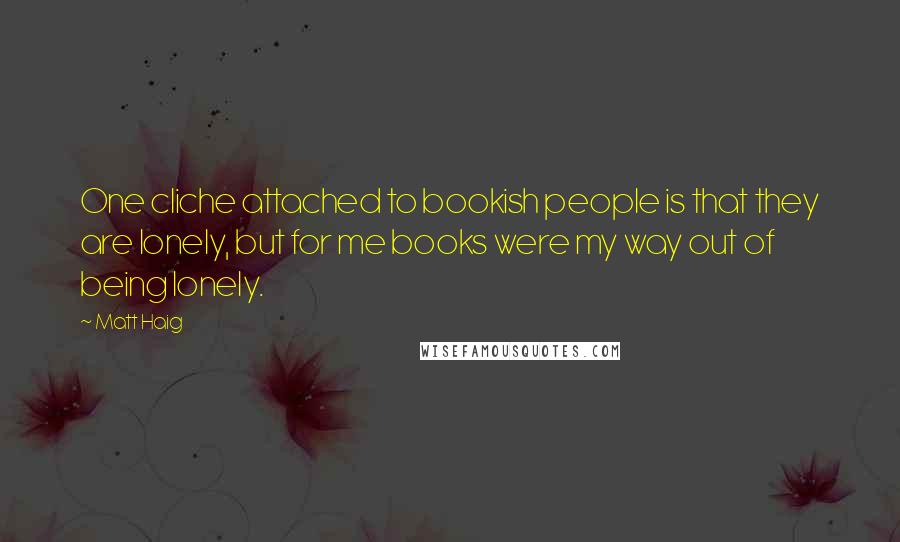Matt Haig Quotes: One cliche attached to bookish people is that they are lonely, but for me books were my way out of being lonely.
