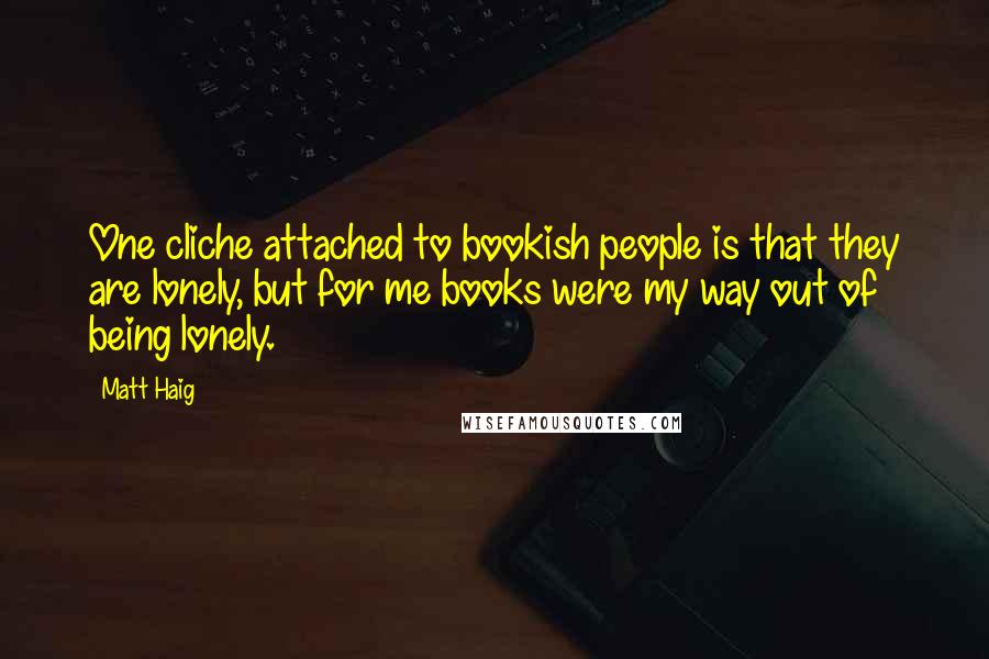 Matt Haig Quotes: One cliche attached to bookish people is that they are lonely, but for me books were my way out of being lonely.