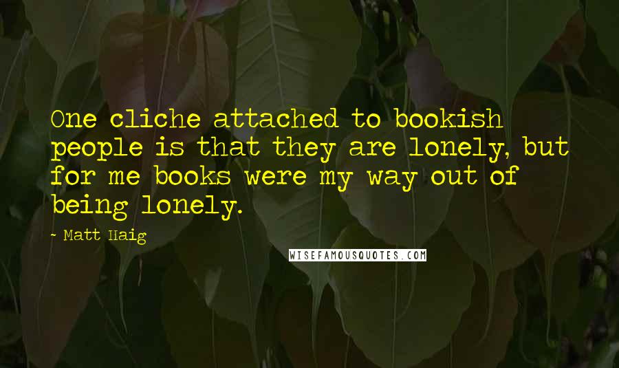 Matt Haig Quotes: One cliche attached to bookish people is that they are lonely, but for me books were my way out of being lonely.
