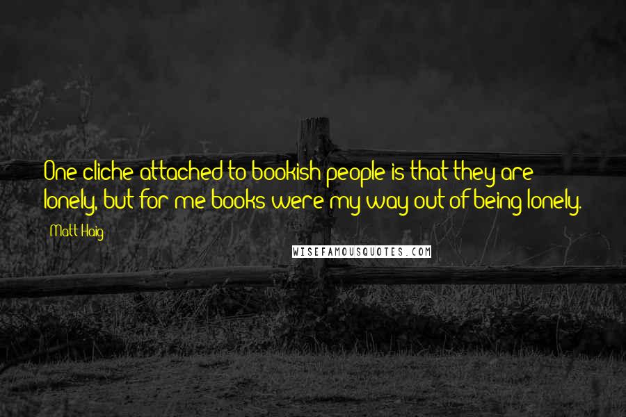 Matt Haig Quotes: One cliche attached to bookish people is that they are lonely, but for me books were my way out of being lonely.