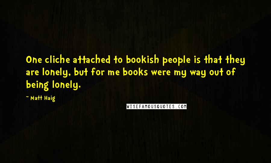 Matt Haig Quotes: One cliche attached to bookish people is that they are lonely, but for me books were my way out of being lonely.