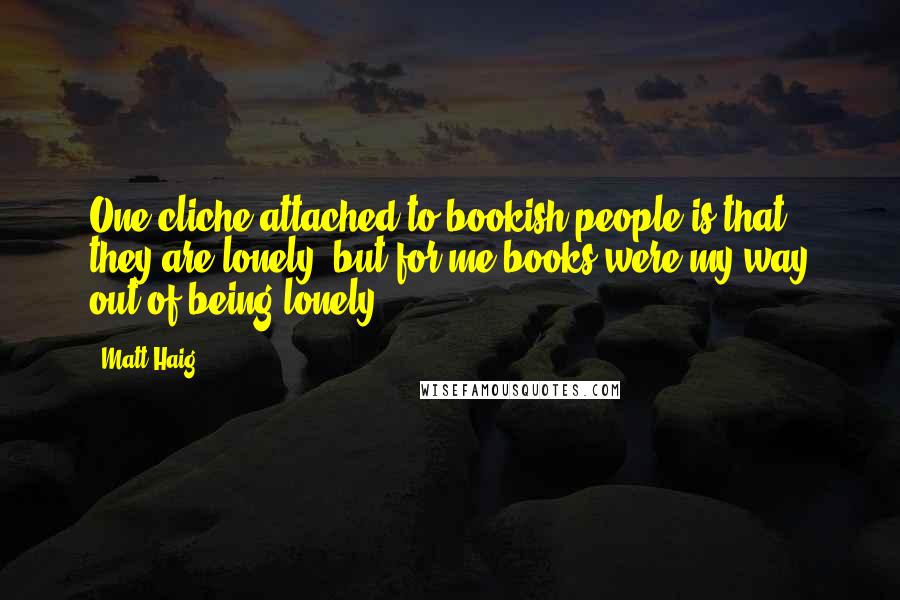 Matt Haig Quotes: One cliche attached to bookish people is that they are lonely, but for me books were my way out of being lonely.