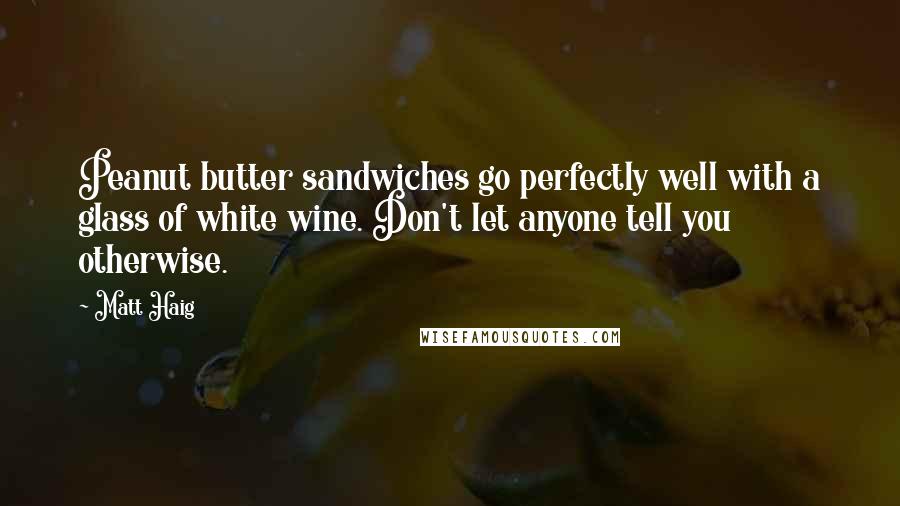 Matt Haig Quotes: Peanut butter sandwiches go perfectly well with a glass of white wine. Don't let anyone tell you otherwise.