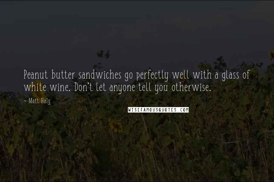 Matt Haig Quotes: Peanut butter sandwiches go perfectly well with a glass of white wine. Don't let anyone tell you otherwise.