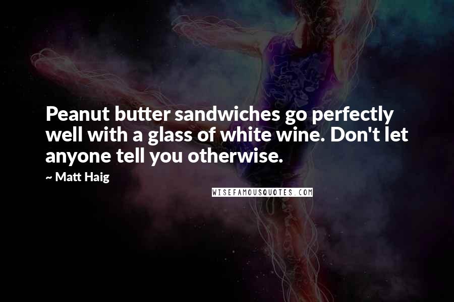 Matt Haig Quotes: Peanut butter sandwiches go perfectly well with a glass of white wine. Don't let anyone tell you otherwise.