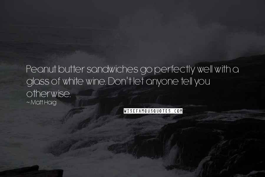 Matt Haig Quotes: Peanut butter sandwiches go perfectly well with a glass of white wine. Don't let anyone tell you otherwise.