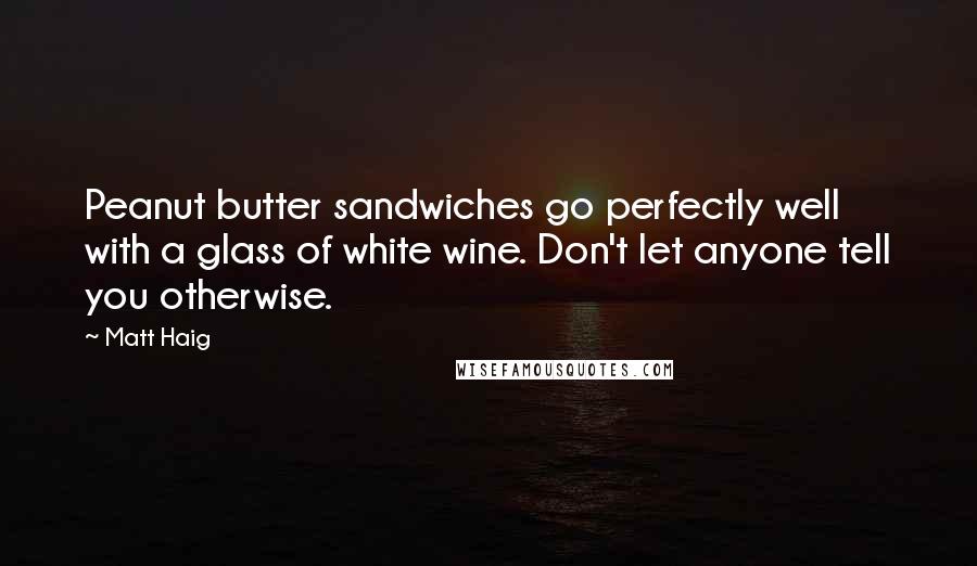 Matt Haig Quotes: Peanut butter sandwiches go perfectly well with a glass of white wine. Don't let anyone tell you otherwise.