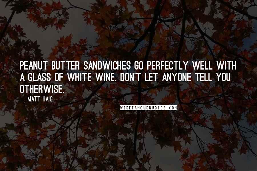 Matt Haig Quotes: Peanut butter sandwiches go perfectly well with a glass of white wine. Don't let anyone tell you otherwise.