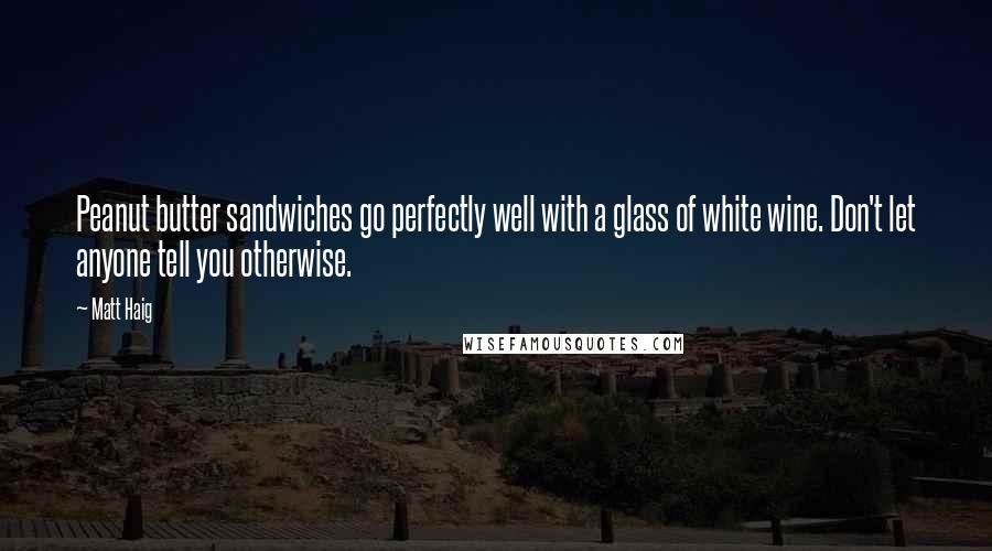 Matt Haig Quotes: Peanut butter sandwiches go perfectly well with a glass of white wine. Don't let anyone tell you otherwise.