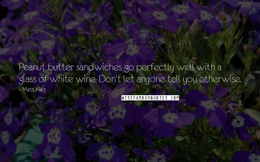 Matt Haig Quotes: Peanut butter sandwiches go perfectly well with a glass of white wine. Don't let anyone tell you otherwise.
