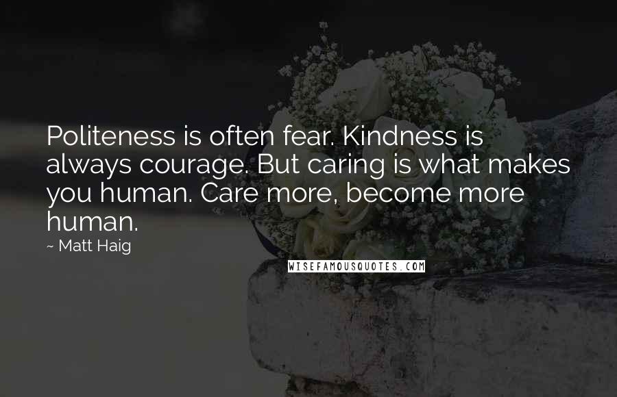 Matt Haig Quotes: Politeness is often fear. Kindness is always courage. But caring is what makes you human. Care more, become more human.