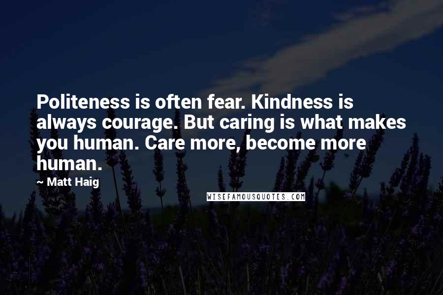 Matt Haig Quotes: Politeness is often fear. Kindness is always courage. But caring is what makes you human. Care more, become more human.