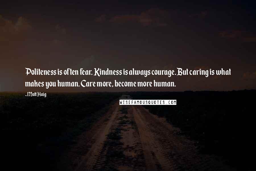 Matt Haig Quotes: Politeness is often fear. Kindness is always courage. But caring is what makes you human. Care more, become more human.